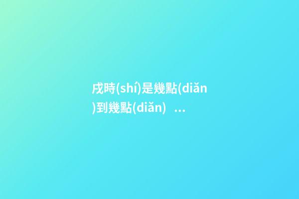 戌時(shí)是幾點(diǎn)到幾點(diǎn)，戌時(shí)出生的人命運(yùn)